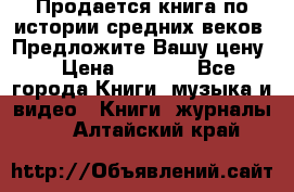 Продается книга по истории средних веков. Предложите Вашу цену! › Цена ­ 5 000 - Все города Книги, музыка и видео » Книги, журналы   . Алтайский край